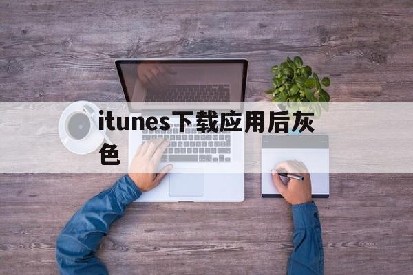 itunes下载应用后灰色(itunes store 灰色)