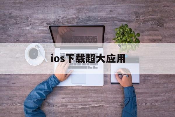 ios下载超大应用(ios下载超大应用怎么安装)