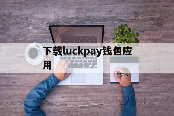 下载luckpay钱包应用(ckokpay钱包app下载)