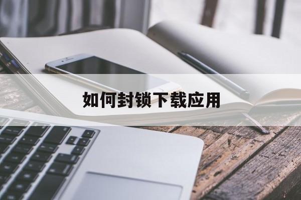 如何封锁下载应用(如何封锁下载应用程序)