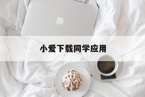 小爱下载同学应用(小爱下载同学应用安全吗)